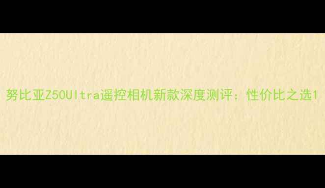 图片 努比亚Z50Ultra遥控相机新款深度测评：性价比之选1