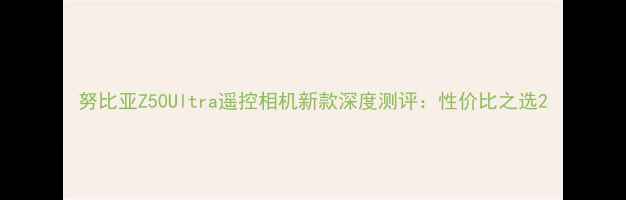 图片 努比亚Z50Ultra遥控相机新款深度测评：性价比之选2
