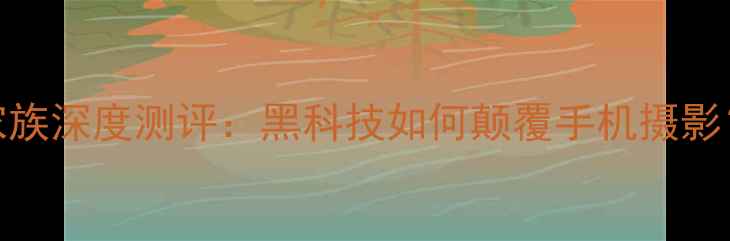 图片 努比亚相机家族深度测评：黑科技如何颠覆手机摄影？附选购指南