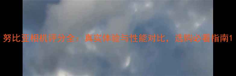 图片 努比亚相机评分全：真实体验与性能对比，选购必看指南1