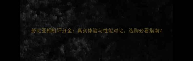 图片 努比亚相机评分全：真实体验与性能对比，选购必看指南2