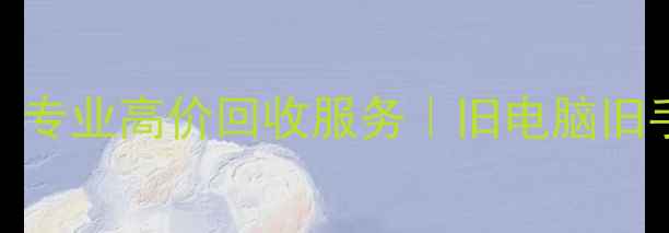 图片 北京上海上门回收旧电脑｜专业高价回收服务｜旧电脑旧手机电子设备免费上门评估