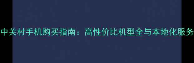 图片 北京中关村手机购买指南：高性价比机型全与本地化服务优势