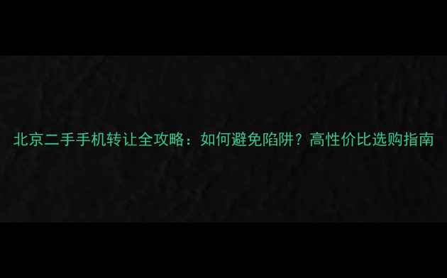 图片 北京二手手机转让全攻略：如何避免陷阱？高性价比选购指南