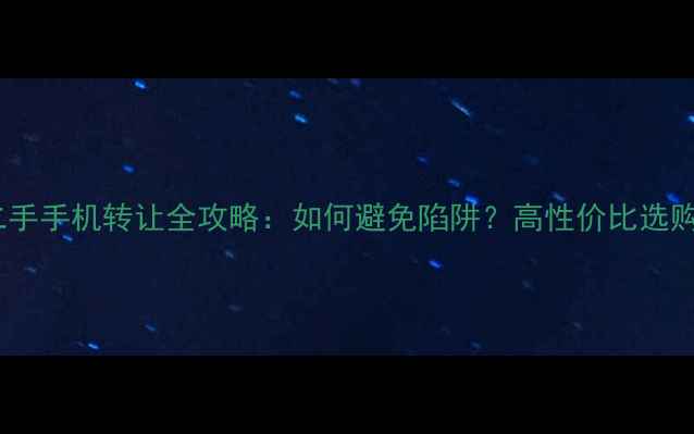 图片 北京二手手机转让全攻略：如何避免陷阱？高性价比选购指南2