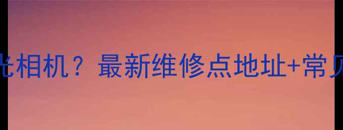 图片 北京哪里修理光相机？最新维修点地址+常见故障处理指南