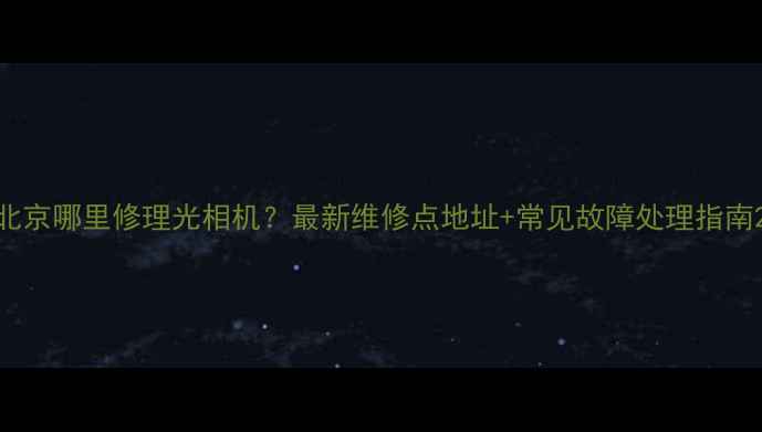 图片 北京哪里修理光相机？最新维修点地址+常见故障处理指南2