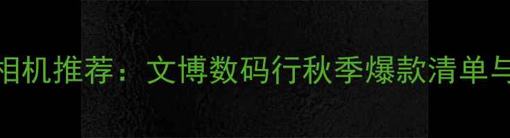 图片 北京数码相机推荐：文博数码行秋季爆款清单与选购指南