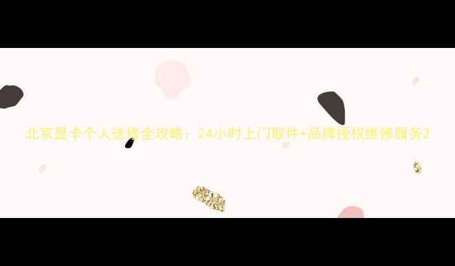 图片 北京显卡个人送修全攻略：24小时上门取件+品牌授权维修服务2