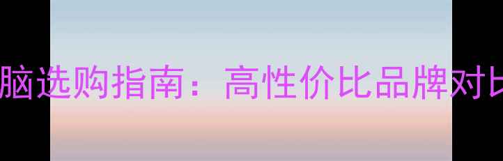 图片 北京笔记本电脑选购指南：高性价比品牌对比与避坑攻略1