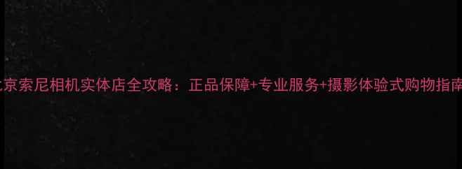 图片 北京索尼相机实体店全攻略：正品保障+专业服务+摄影体验式购物指南1