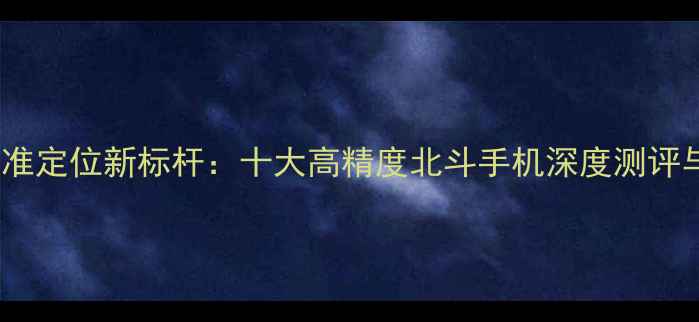 图片 北斗三号精准定位新标杆：十大高精度北斗手机深度测评与选购指南1