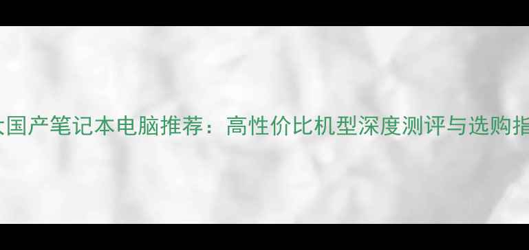图片 十大国产笔记本电脑推荐：高性价比机型深度测评与选购指南1