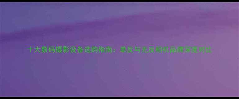 图片 十大数码摄影设备选购指南：单反与无反相机品牌深度对比