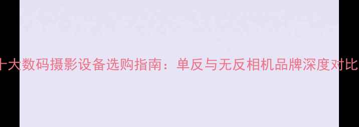 图片 十大数码摄影设备选购指南：单反与无反相机品牌深度对比1