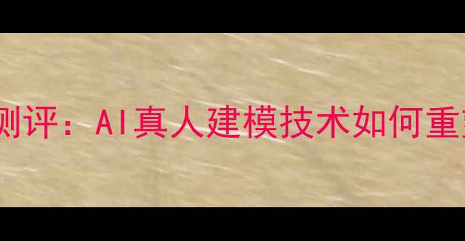 图片 十大美颜相机测评：AI真人建模技术如何重塑拍照体验？1