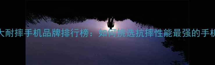 图片 十大耐摔手机品牌排行榜：如何挑选抗摔性能最强的手机？