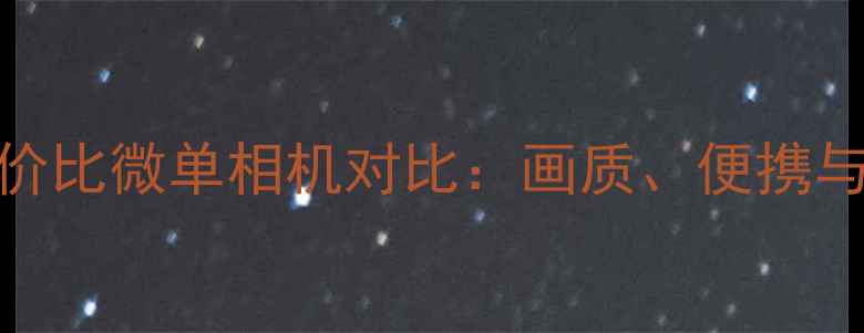 图片 十大高性价比微单相机对比：画质、便携与性能全面