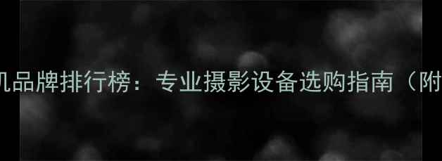 图片 十大高端数码相机品牌排行榜：专业摄影设备选购指南（附详细参数对比）2