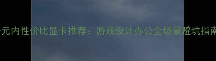 图片 千元内性价比显卡推荐：游戏设计办公全场景避坑指南2