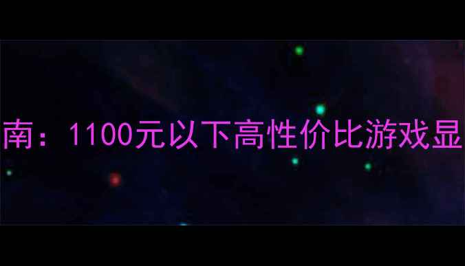 图片 千元内显卡选购指南：1100元以下高性价比游戏显卡推荐与避坑攻略