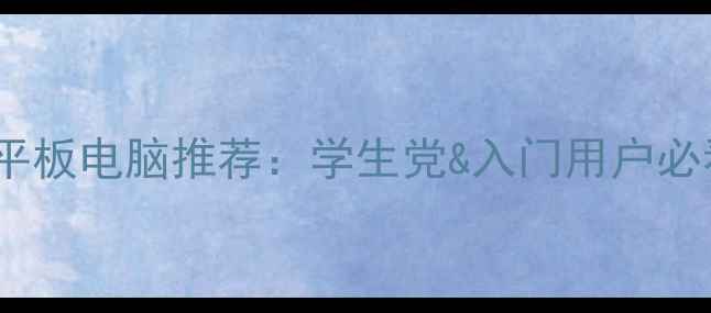 图片 千元性价比平板电脑推荐：学生党&入门用户必看选购指南1