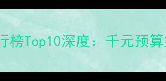 图片 千元手机性价比排行榜Top10深度：千元预算如何选到真香机？1