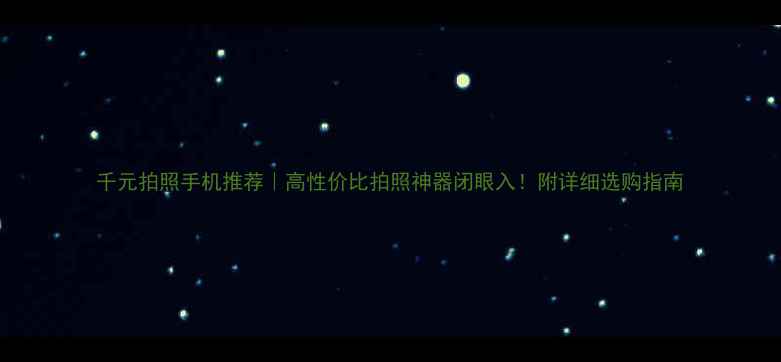 图片 千元拍照手机推荐｜高性价比拍照神器闭眼入！附详细选购指南