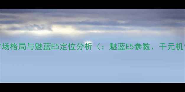 图片 千元机市场格局与魅蓝E5定位分析（：魅蓝E5参数、千元机性价比）