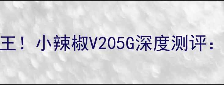 图片 千元机性价比之王！小辣椒V205G深度测评：性能拍照双突破