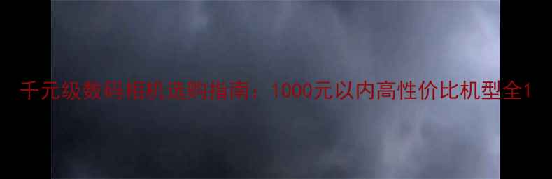 图片 千元级数码相机选购指南：1000元以内高性价比机型全1