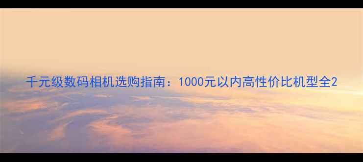 图片 千元级数码相机选购指南：1000元以内高性价比机型全2