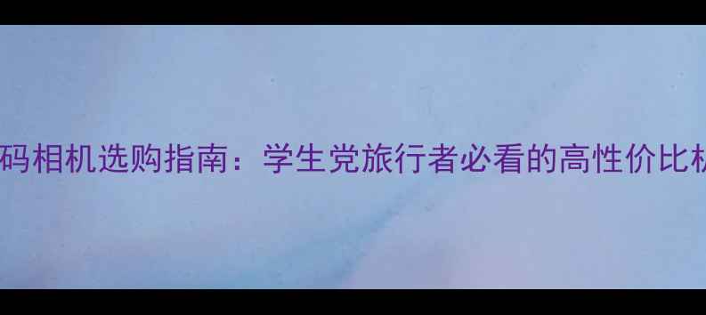 图片 千元级数码相机选购指南：学生党旅行者必看的高性价比机型推荐1