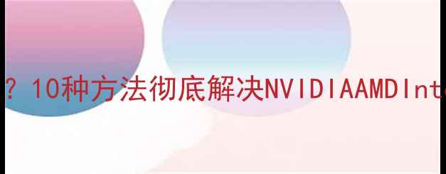 图片 升级显卡驱动后黑屏？10种方法彻底解决NVIDIAAMDIntel显卡显示异常问题