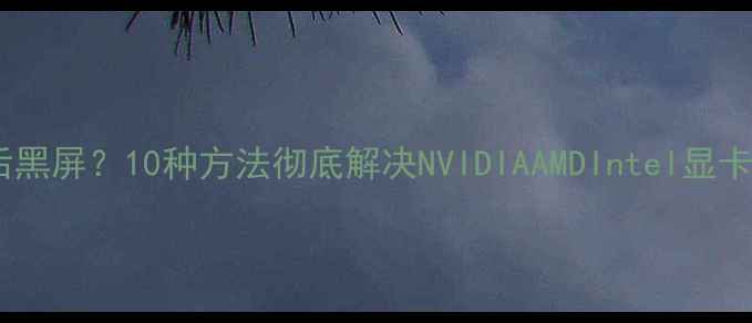图片 升级显卡驱动后黑屏？10种方法彻底解决NVIDIAAMDIntel显卡显示异常问题2