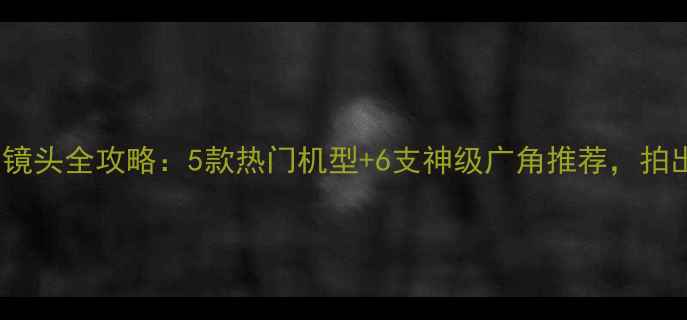 图片 半画幅相机+广角镜头全攻略：5款热门机型+6支神级广角推荐，拍出震撼风景大片！
