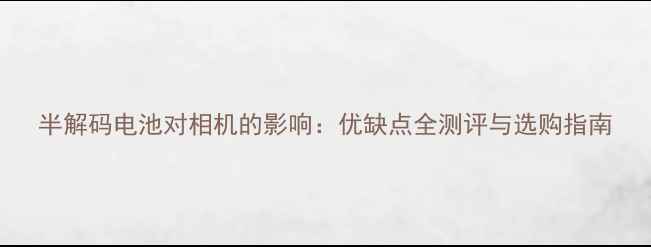 图片 半解码电池对相机的影响：优缺点全测评与选购指南