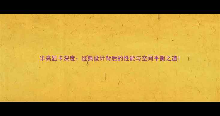 图片 半高显卡深度：经典设计背后的性能与空间平衡之道1