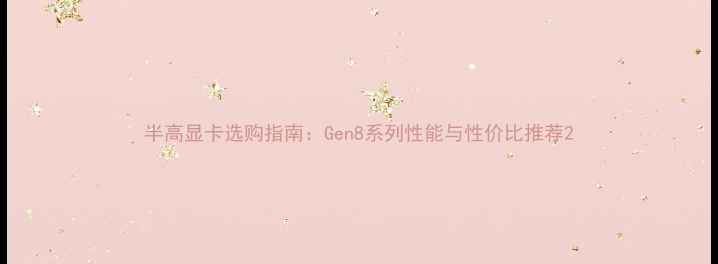 图片 半高显卡选购指南：Gen8系列性能与性价比推荐2