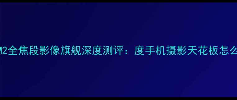 图片 华为M2全焦段影像旗舰深度测评：度手机摄影天花板怎么选？