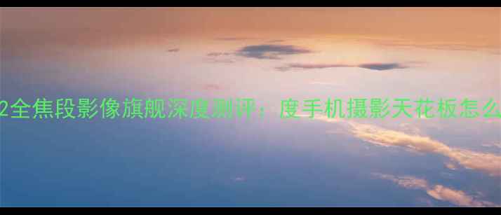 图片 华为M2全焦段影像旗舰深度测评：度手机摄影天花板怎么选？1