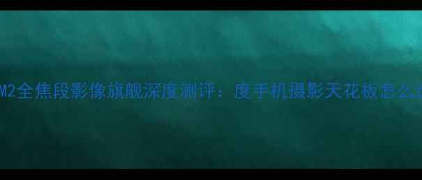 图片 华为M2全焦段影像旗舰深度测评：度手机摄影天花板怎么选？2