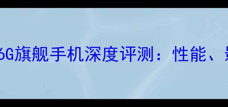 华为Mate60Pro6G旗舰手机深度评测性能影像与体验全面