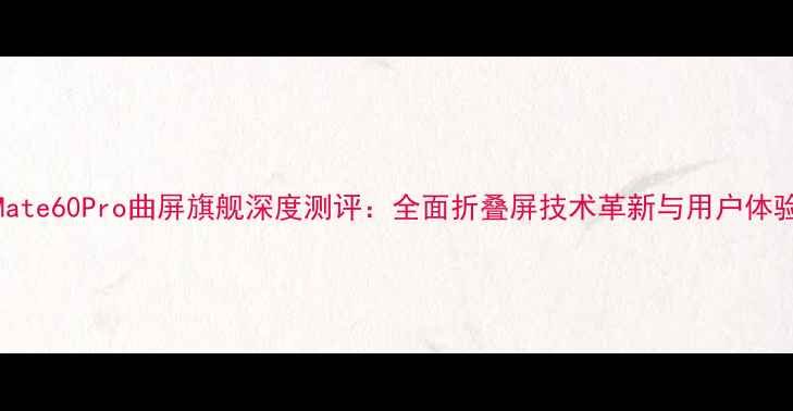 图片 华为Mate60Pro曲屏旗舰深度测评：全面折叠屏技术革新与用户体验升级