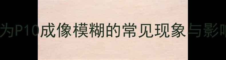 图片 华为P10成像模糊的常见现象与影响1