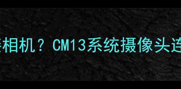 图片 华为P40P50无法连接相机？CM13系统摄像头连接失败全解决指南1
