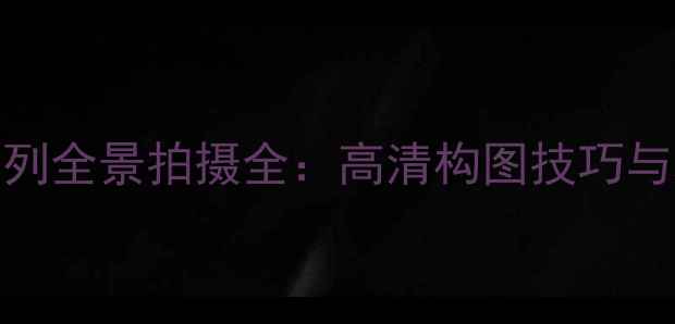 图片 华为P50P60系列全景拍摄全：高清构图技巧与场景应用指南