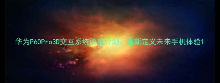 图片 华为P60Pro3D交互系统深度评测：重新定义未来手机体验1
