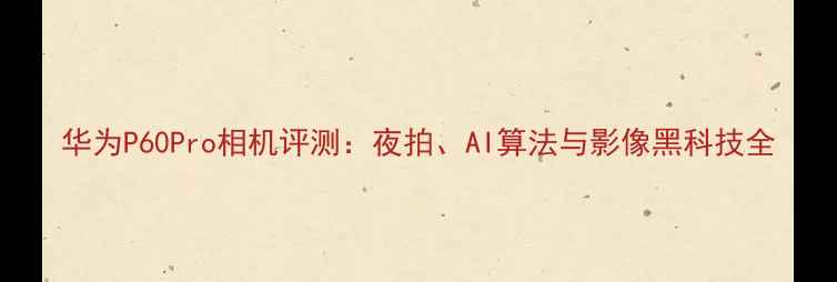 图片 华为P60Pro相机评测：夜拍、AI算法与影像黑科技全
