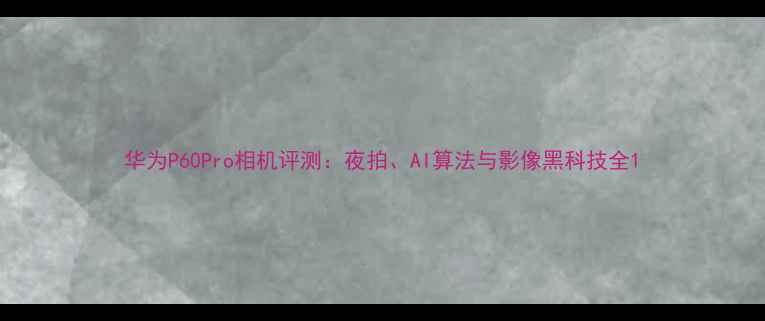 图片 华为P60Pro相机评测：夜拍、AI算法与影像黑科技全1